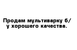 Продам мультиварку б/ у хорошего качества.